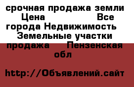 срочная продажа земли › Цена ­ 2 500 000 - Все города Недвижимость » Земельные участки продажа   . Пензенская обл.